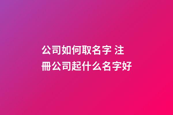 公司如何取名字 注冊公司起什么名字好-第1張-公司起名-玄機派